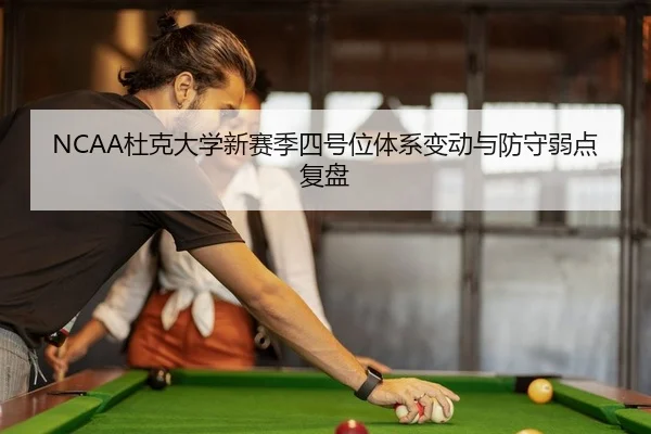 NCAA杜克大学新赛季四号位体系变动与防守弱点复盘