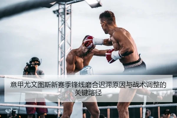 意甲尤文图斯新赛季锋线磨合迟滞原因与战术调整的关键路径