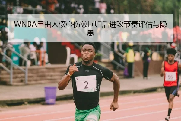 WNBA自由人核心伤愈回归后进攻节奏评估与隐患